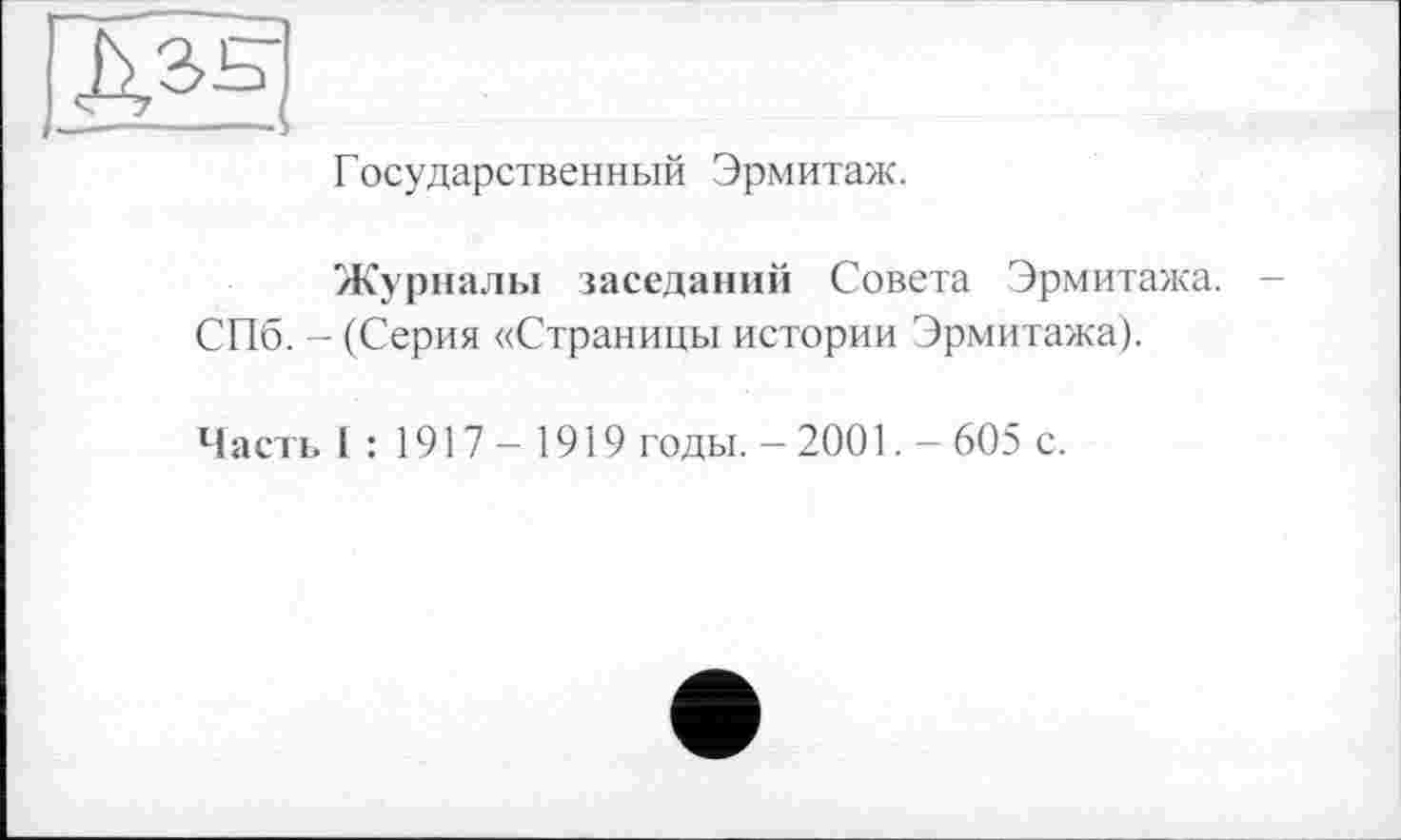 ﻿Государственный Эрмитаж.
Журналы заседаний Совета Эрмитажа. СПб. - (Серия «Страницы истории Эрмитажа).
Часть 1:1917-1919 годы. - 2001. - 605 с.